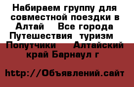 Набираем группу для совместной поездки в Алтай. - Все города Путешествия, туризм » Попутчики   . Алтайский край,Барнаул г.